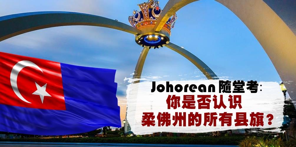 【Johorean随堂考】你是否认识柔佛州的所有县旗？